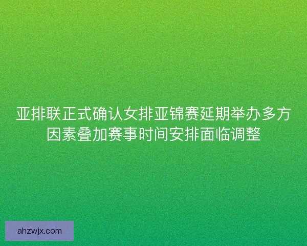 亚排联正式确认女排亚锦赛延期举办多方因素叠加赛事时间安排面临调整