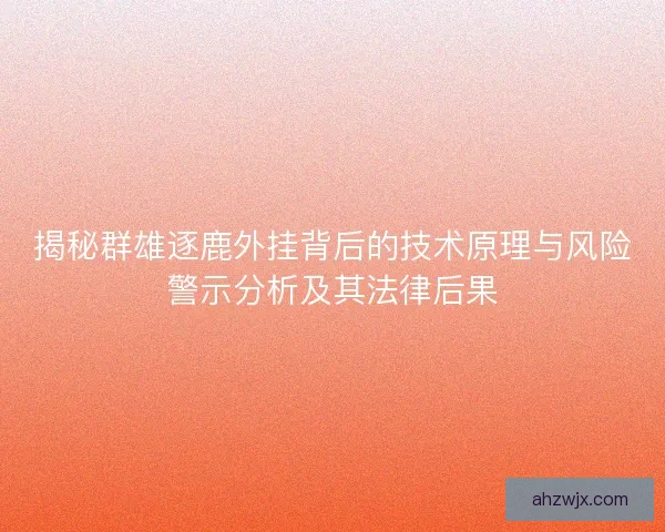 揭秘群雄逐鹿外挂背后的技术原理与风险警示分析及其法律后果