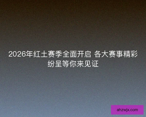2026年红土赛季全面开启 各大赛事精彩纷呈等你来见证