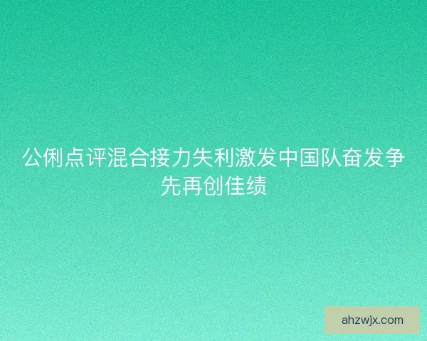 公俐点评混合接力失利激发中国队奋发争先再创佳绩