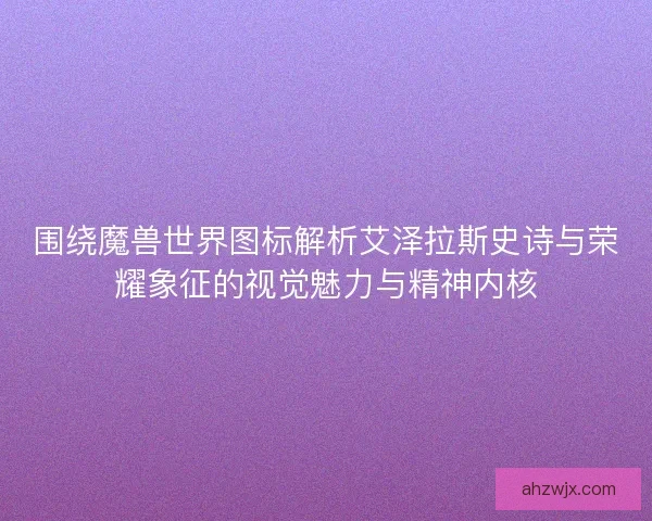 围绕魔兽世界图标解析艾泽拉斯史诗与荣耀象征的视觉魅力与精神内核