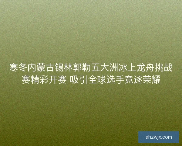 寒冬内蒙古锡林郭勒五大洲冰上龙舟挑战赛精彩开赛 吸引全球选手竞逐荣耀