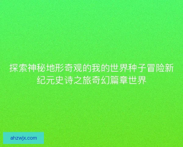 探索神秘地形奇观的我的世界种子冒险新纪元史诗之旅奇幻篇章世界