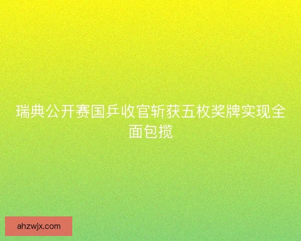 瑞典公开赛国乒收官斩获五枚奖牌实现全面包揽