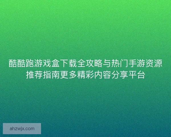 酷酷跑游戏盒下载全攻略与热门手游资源推荐指南更多精彩内容分享平台