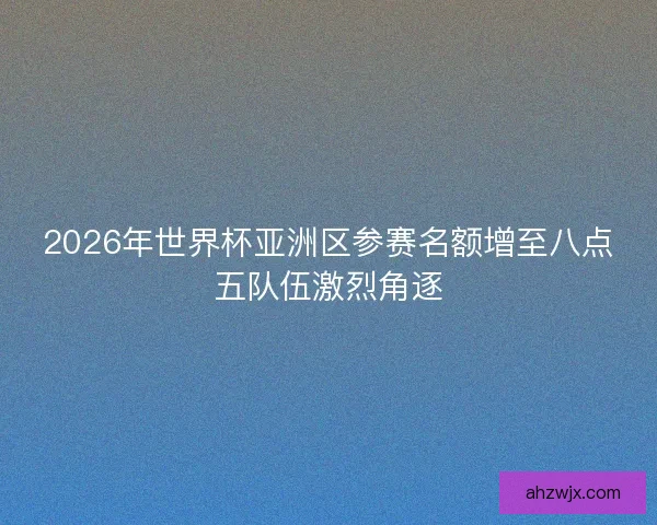 2026年世界杯亚洲区参赛名额增至八点五队伍激烈角逐