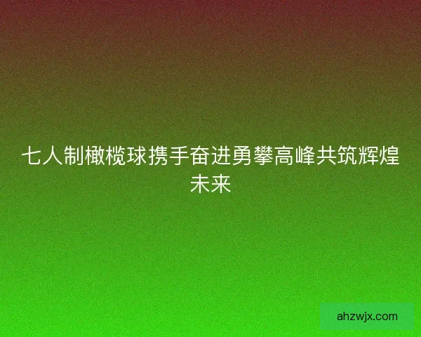 七人制橄榄球携手奋进勇攀高峰共筑辉煌未来