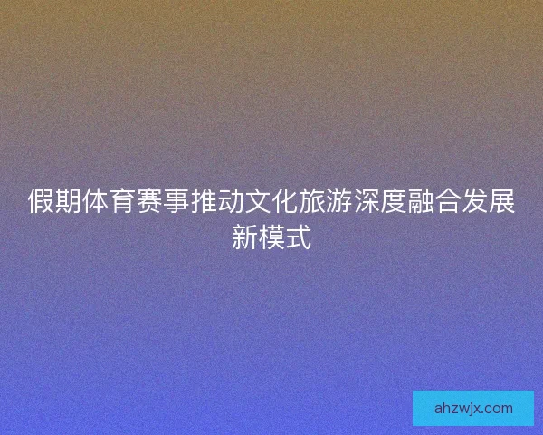 假期体育赛事推动文化旅游深度融合发展新模式