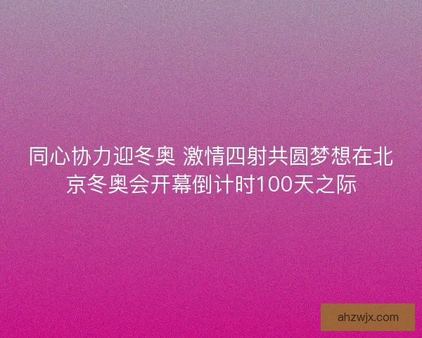 同心协力迎冬奥 激情四射共圆梦想在北京冬奥会开幕倒计时100天之际