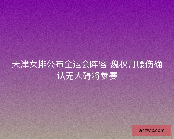 天津女排公布全运会阵容 魏秋月腰伤确认无大碍将参赛