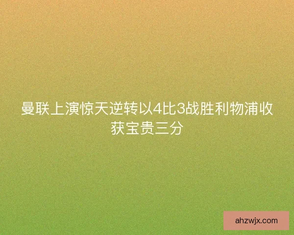 曼联上演惊天逆转以4比3战胜利物浦收获宝贵三分