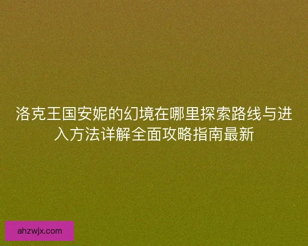 洛克王国安妮的幻境在哪里探索路线与进入方法详解全面攻略指南最新