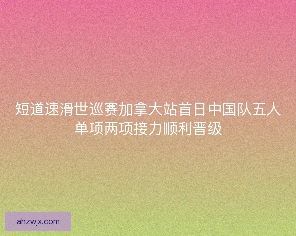 短道速滑世巡赛加拿大站首日中国队五人单项两项接力顺利晋级