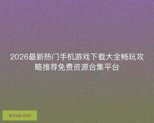 2026最新热门手机游戏下载大全畅玩攻略推荐免费资源合集平台