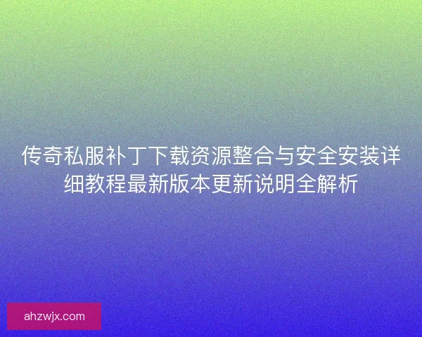 传奇私服补丁下载资源整合与安全安装详细教程最新版本更新说明全解析