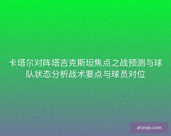 卡塔尔对阵塔吉克斯坦焦点之战预测与球队状态分析战术要点与球员对位