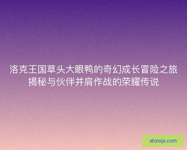 洛克王国草头大眼鸭的奇幻成长冒险之旅揭秘与伙伴并肩作战的荣耀传说
