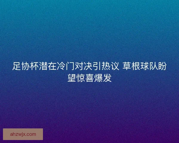 足协杯潜在冷门对决引热议 草根球队盼望惊喜爆发