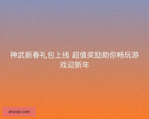 神武新春礼包上线 超值奖励助你畅玩游戏迎新年 神武新春礼包上线 超值奖励助你畅玩游戏迎新年