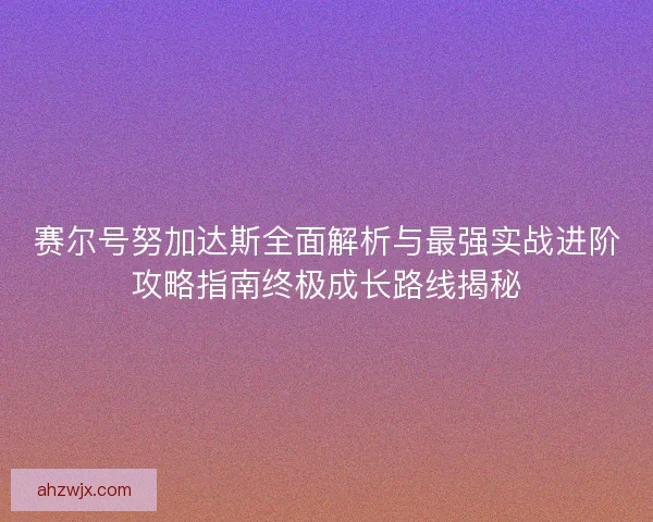 赛尔号努加达斯全面解析与最强实战进阶攻略指南终极成长路线揭秘 赛尔号努加达斯全面解析与最强实战进阶攻略指南终极成长路线揭秘