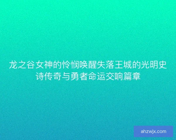 龙之谷女神的怜悯唤醒失落王城的光明史诗传奇与勇者命运交响篇章