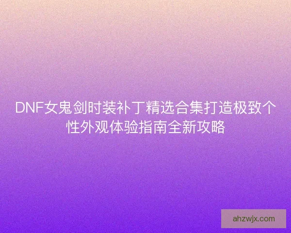 DNF女鬼剑时装补丁精选合集打造极致个性外观体验指南全新攻略