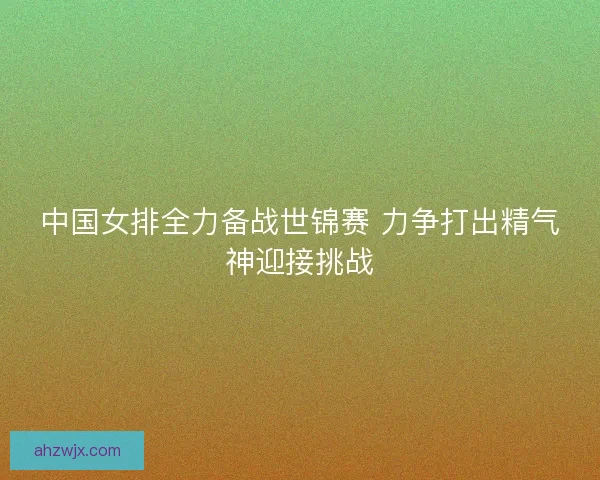 中国女排全力备战世锦赛 力争打出精气神迎接挑战