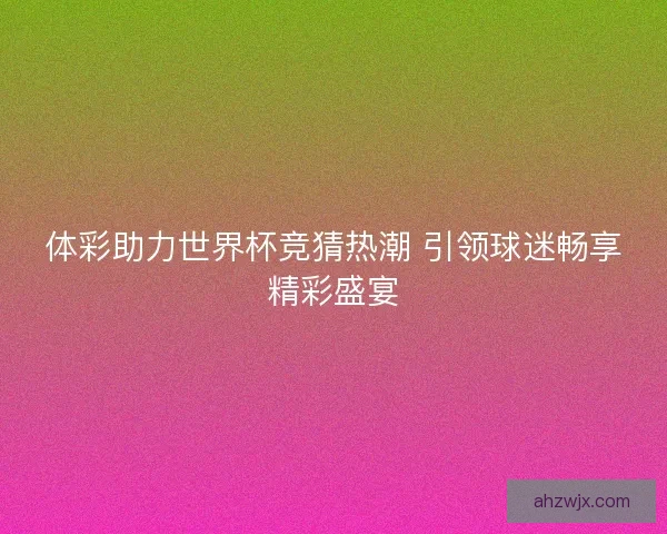 体彩助力世界杯竞猜热潮 引领球迷畅享精彩盛宴