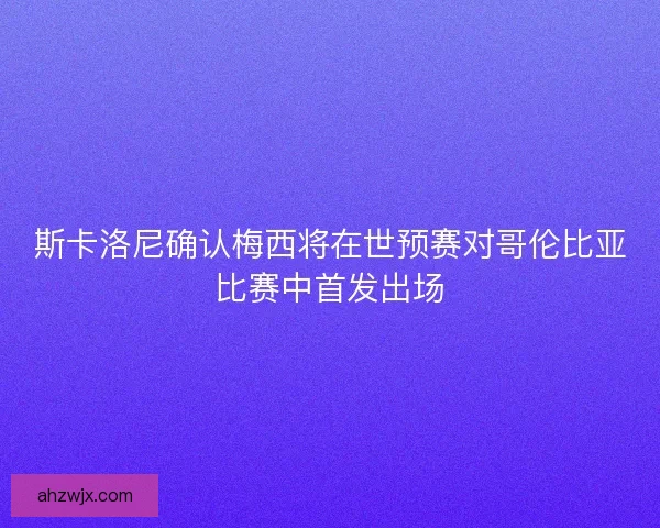 斯卡洛尼确认梅西将在世预赛对哥伦比亚比赛中首发出场 斯卡洛尼确认梅西将在世预赛对哥伦比亚比赛中首发出场