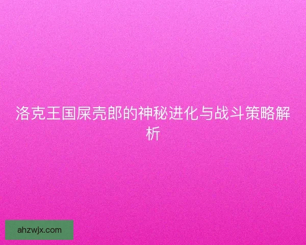 洛克王国屎壳郎的神秘进化与战斗策略解析