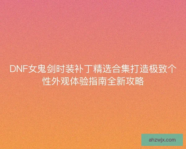 DNF女鬼剑时装补丁精选合集打造极致个性外观体验指南全新攻略