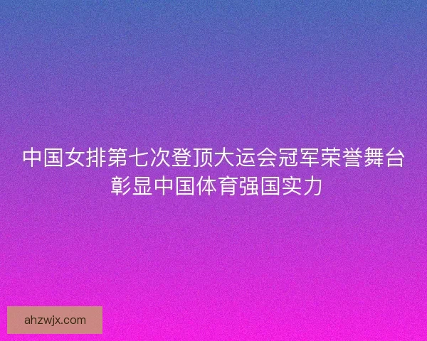 中国女排第七次登顶大运会冠军荣誉舞台 彰显中国体育强国实力