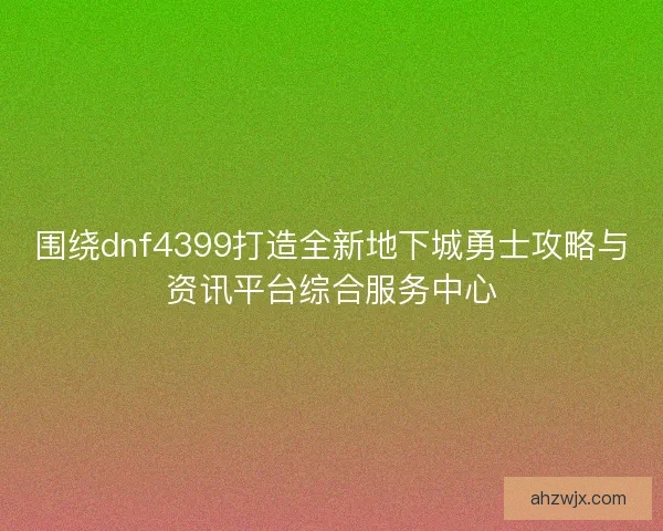 围绕dnf4399打造全新地下城勇士攻略与资讯平台综合服务中心