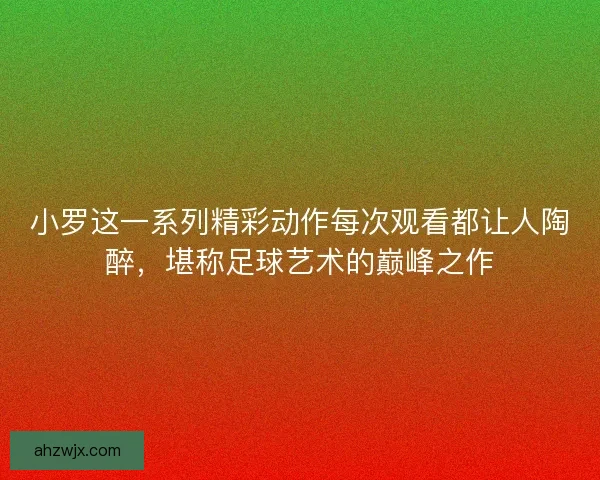 小罗这一系列精彩动作每次观看都让人陶醉,堪称足球艺术的巅峰之作 小罗这一系列精彩动作每次观看都让人陶醉,堪称足球艺术的巅峰之作
