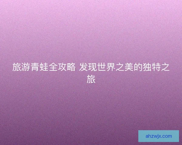 旅游青蛙全攻略 发现世界之美的独特之旅 旅游青蛙全攻略 发现世界之美的独特之旅
