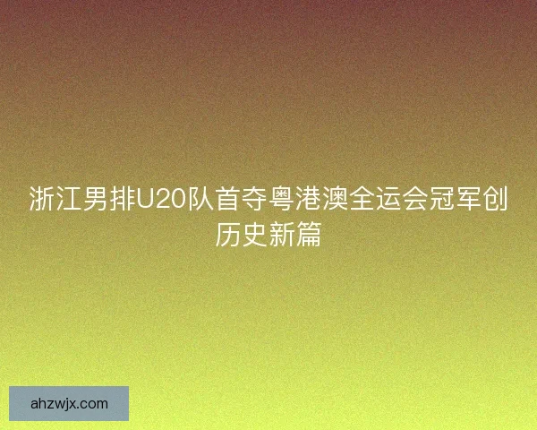 浙江男排U20队首夺粤港澳全运会冠军创历史新篇 浙江男排U20队首夺粤港澳全运会冠军创历史新篇