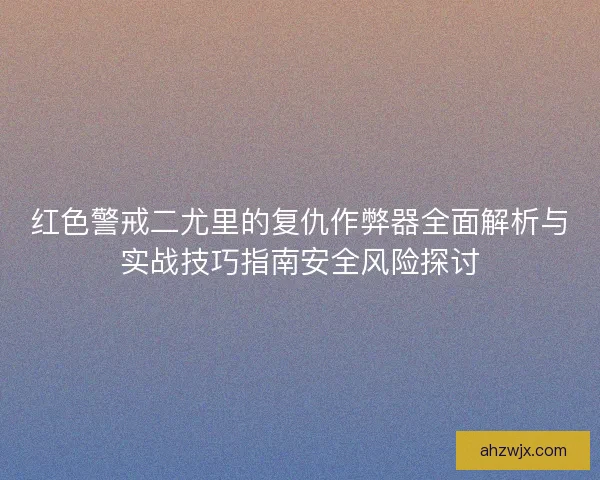 红色警戒二尤里的复仇作弊器全面解析与实战技巧指南安全风险探讨