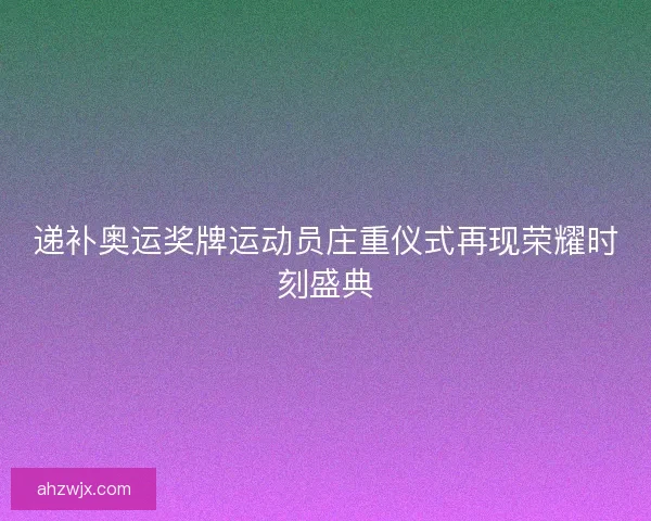 递补奥运奖牌运动员庄重仪式再现荣耀时刻盛典