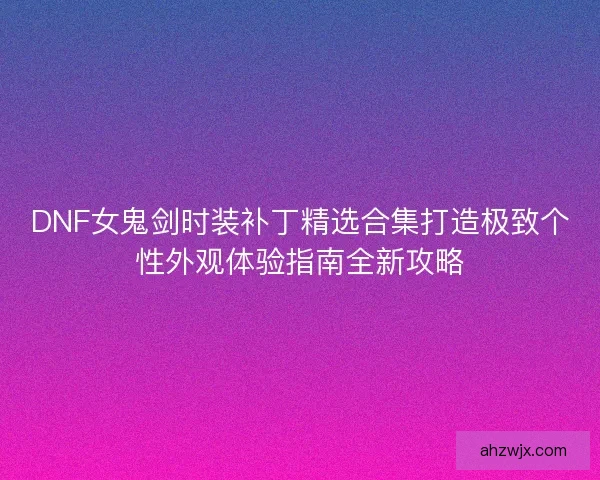 DNF女鬼剑时装补丁精选合集打造极致个性外观体验指南全新攻略 DNF女鬼剑时装补丁精选合集打造极致个性外观体验指南全新攻略