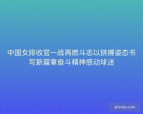 中国女排收官一战再燃斗志以拼搏姿态书写新篇章奋斗精神感动球迷 中国女排收官一战再燃斗志以拼搏姿态书写新篇章奋斗精神感动球迷