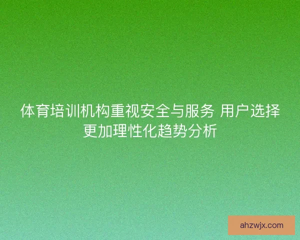 体育培训机构重视安全与服务 用户选择更加理性化趋势分析 体育培训机构重视安全与服务 用户选择更加理性化趋势分析