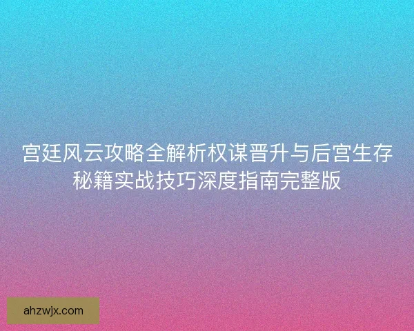 宫廷风云攻略全解析权谋晋升与后宫生存秘籍实战技巧深度指南完整版 宫廷风云攻略全解析权谋晋升与后宫生存秘籍实战技巧深度指南完整版