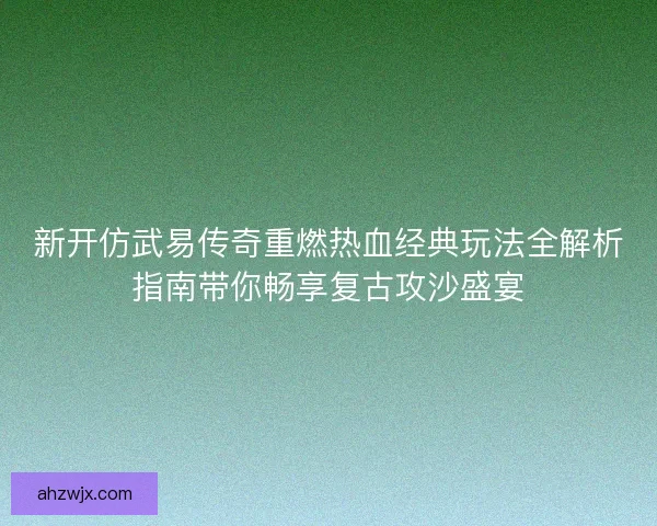 新开仿武易传奇重燃热血经典玩法全解析指南带你畅享复古攻沙盛宴 新开仿武易传奇重燃热血经典玩法全解析指南带你畅享复古攻沙盛宴