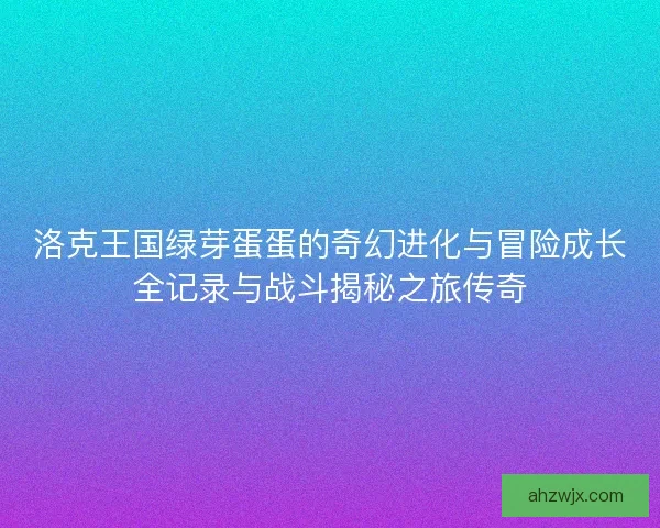 洛克王国绿芽蛋蛋的奇幻进化与冒险成长全记录与战斗揭秘之旅传奇