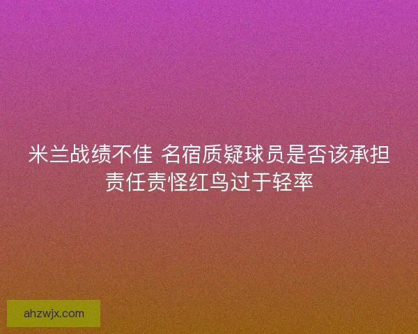 米兰战绩不佳 名宿质疑球员是否该承担责任责怪红鸟过于轻率
