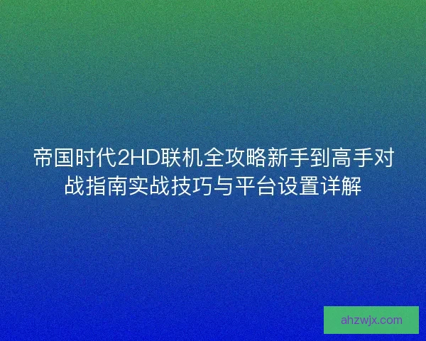 帝国时代2HD联机全攻略新手到高手对战指南实战技巧与平台设置详解 帝国时代2HD联机全攻略新手到高手对战指南实战技巧与平台设置详解