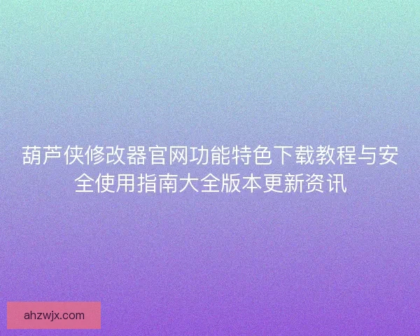 葫芦侠修改器官网功能特色下载教程与安全使用指南大全版本更新资讯 葫芦侠修改器官网功能特色下载教程与安全使用指南大全版本更新资讯